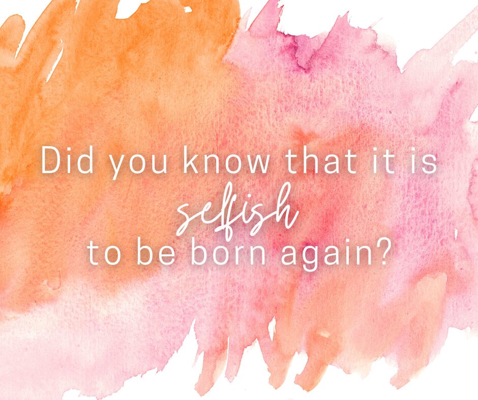 Did you know that it is selfish to be born again