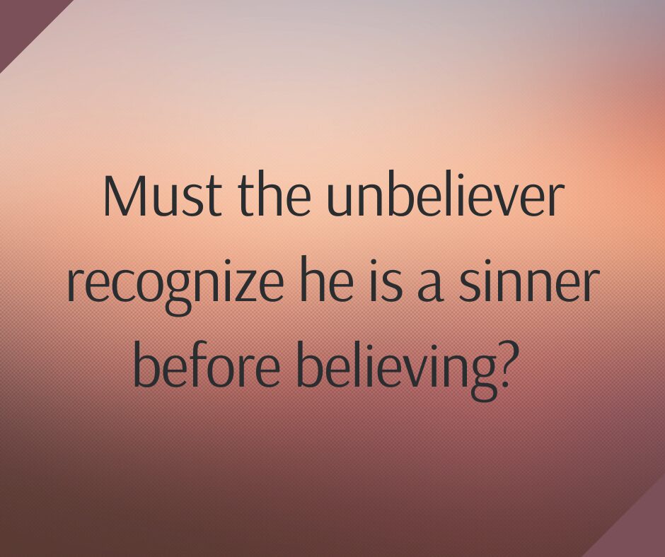 Must the unbeliever recognize he is a sinner before believing
