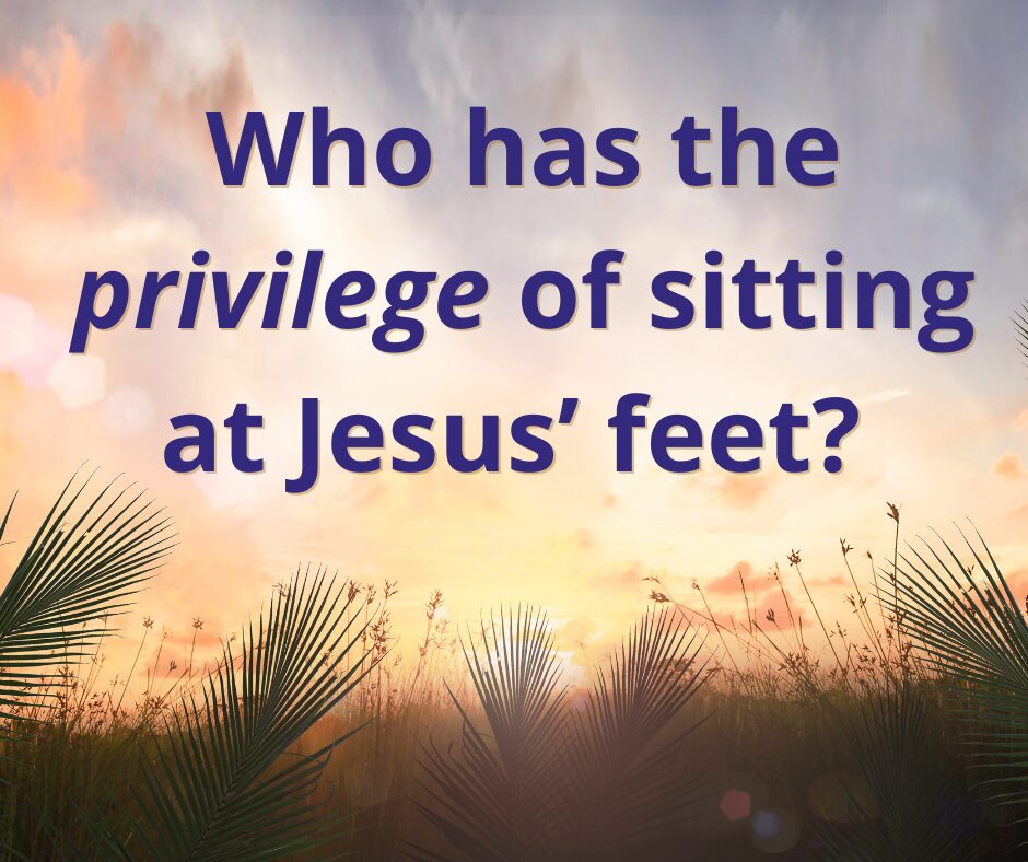 Who has the privilege of sitting at Jesus’ feet