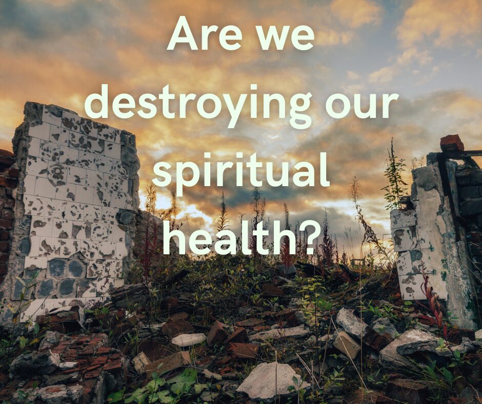 Are we destroying our spiritual health