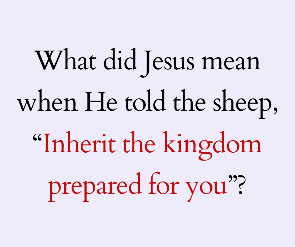 What did the Lord mean when He told the sheep, “Inherit the kingdom prepared for you” (Matt 1914) (1)