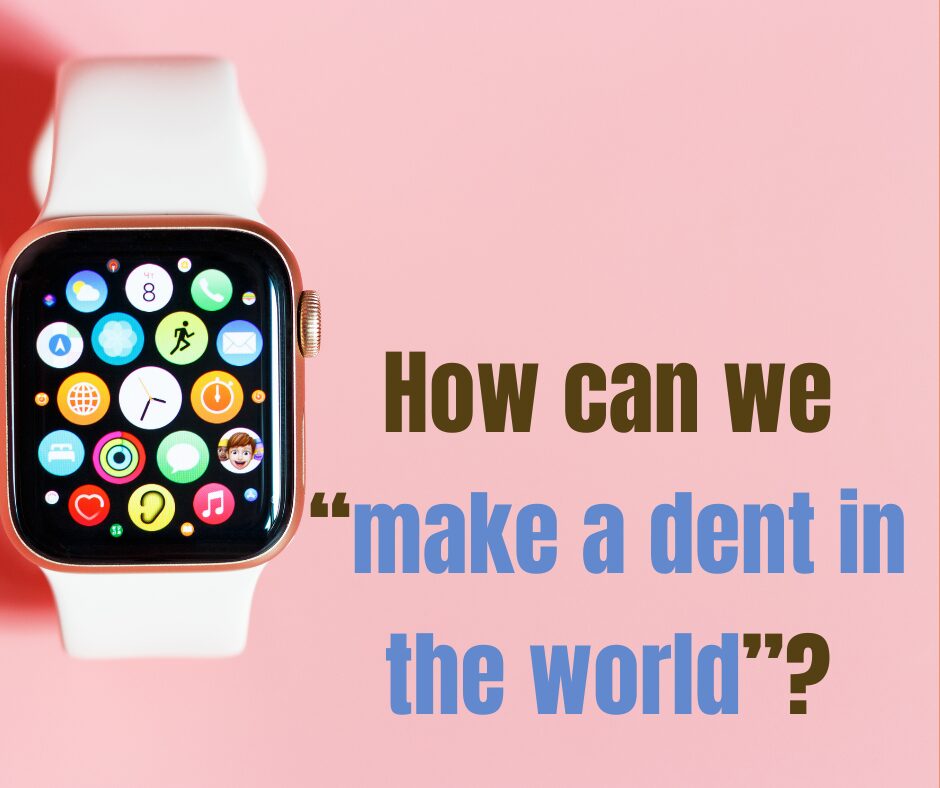 How can we “make a dent in the world”