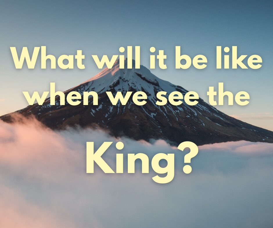 What will it be like when we see the King