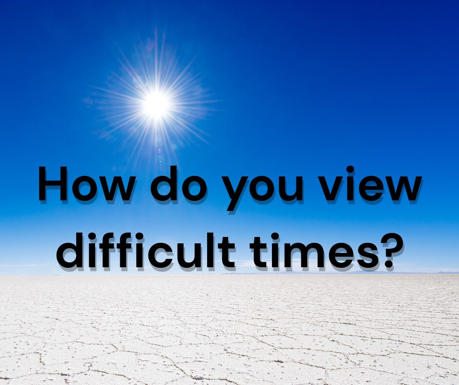 How do you view difficult times