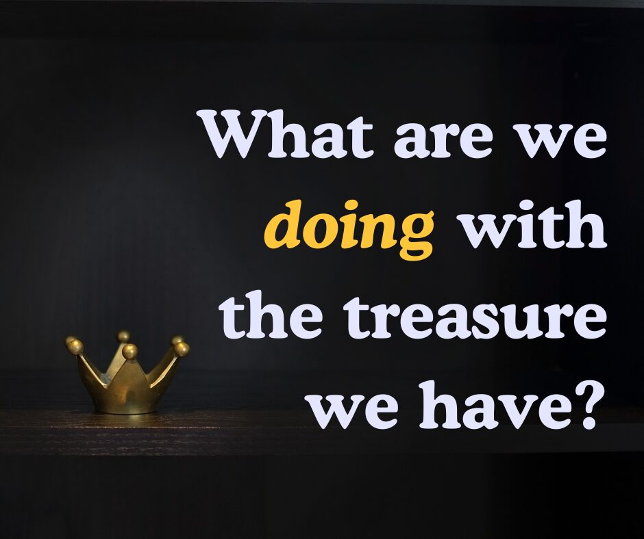 What are we doing with the treasure we have